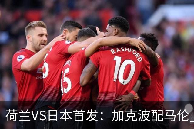 荷兰VS日本首发：加克波配马伦 久保建英搭档堂安律