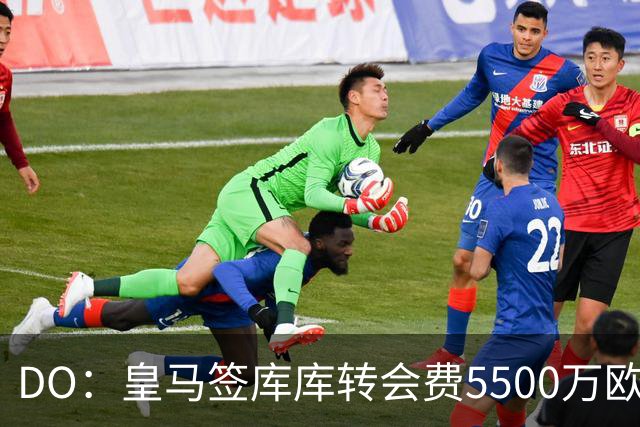 DO：皇马签库库转会费5500万欧固定+500万欧浮动，预计下周完成